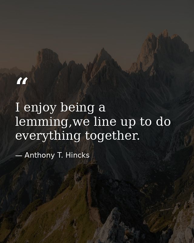 I enjoy being a lemming,we line up to do everything together. — Anthony T. Hincks