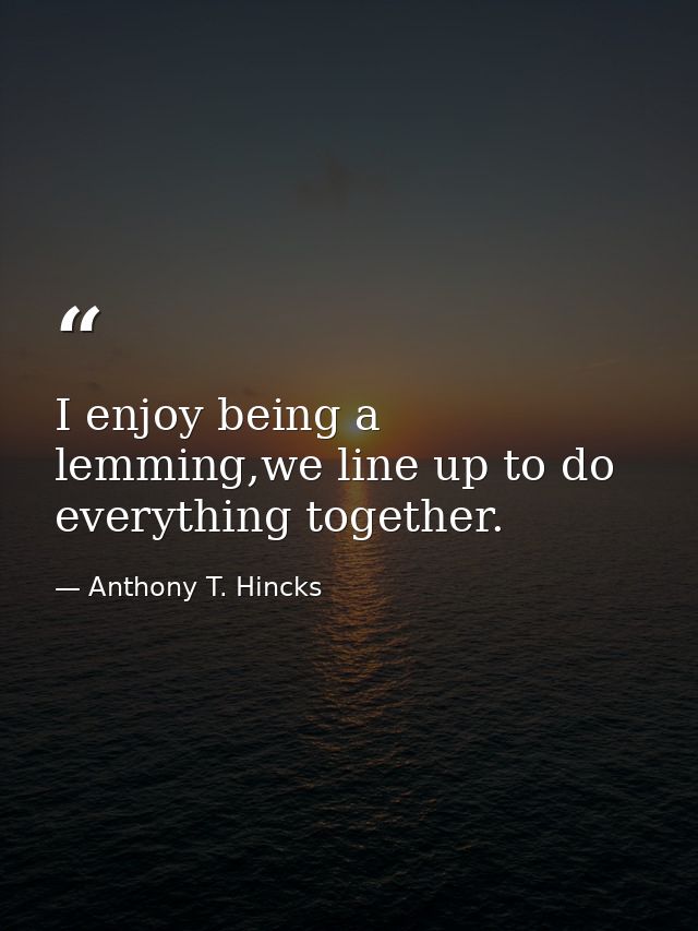 I enjoy being a lemming,we line up to do everything together. — Anthony T. Hincks