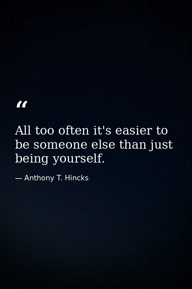 All too often it's easier to be someone else than just being yourself. — Anthony T. Hincks