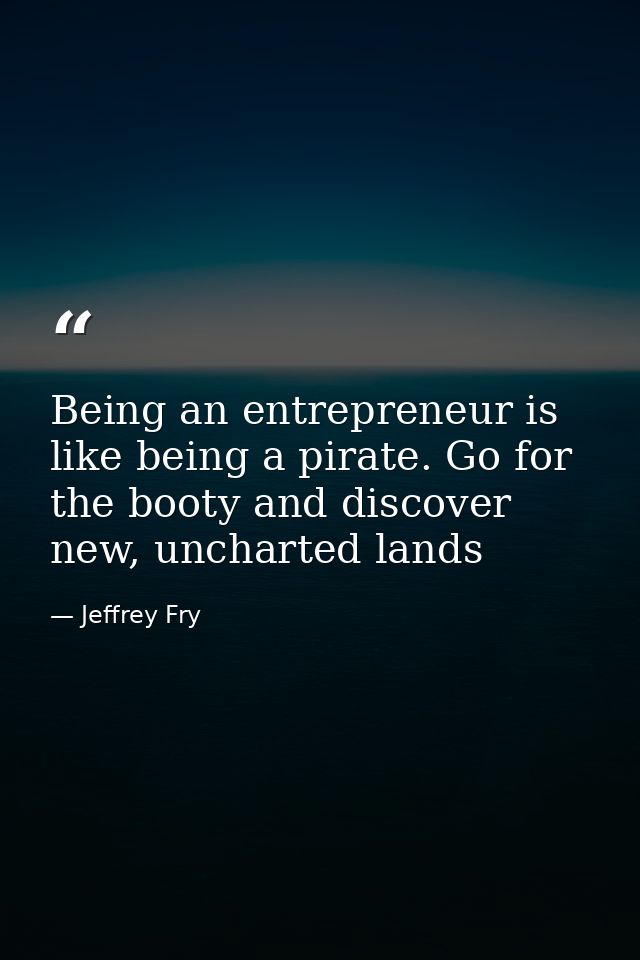 Being an entrepreneur is like being a pirate. Go for the booty and discover new, uncharted lands — Jeffrey Fry