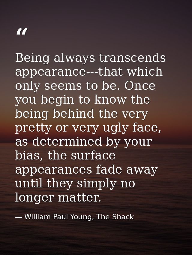 Being always transcends appearance---that which only seems to be. Once you begin to know the being behind the very prett — William Paul Young, The Shack