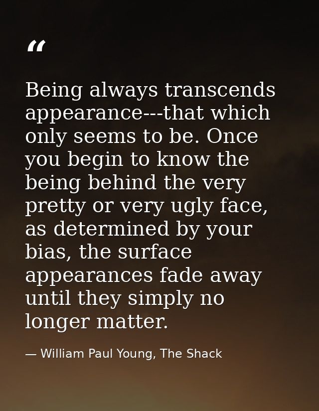 Being always transcends appearance---that which only seems to be. Once you begin to know the being behind the very prett — William Paul Young, The Shack