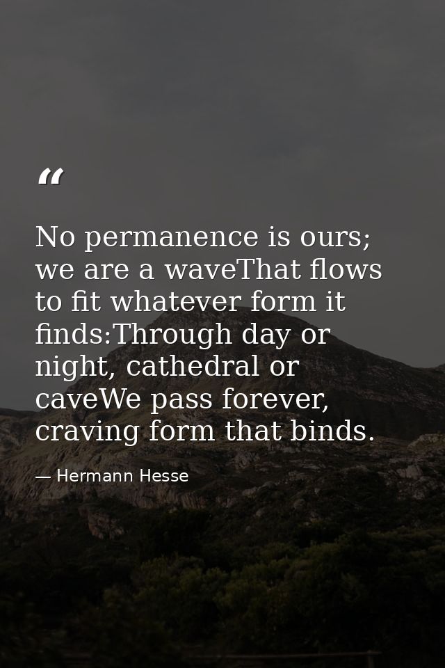 No permanence is ours; we are a waveThat flows to fit whatever form it finds:Through day or night, cathedral or caveWe p — Hermann Hesse