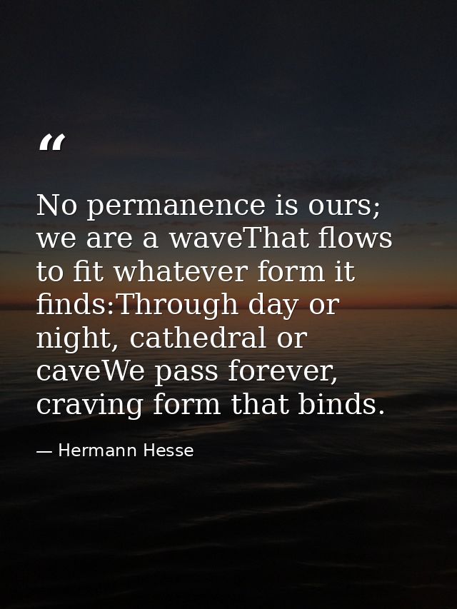 No permanence is ours; we are a waveThat flows to fit whatever form it finds:Through day or night, cathedral or caveWe p — Hermann Hesse