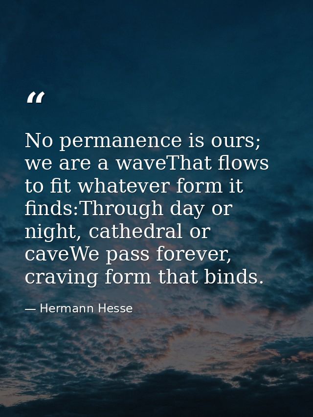 No permanence is ours; we are a waveThat flows to fit whatever form it finds:Through day or night, cathedral or caveWe p — Hermann Hesse