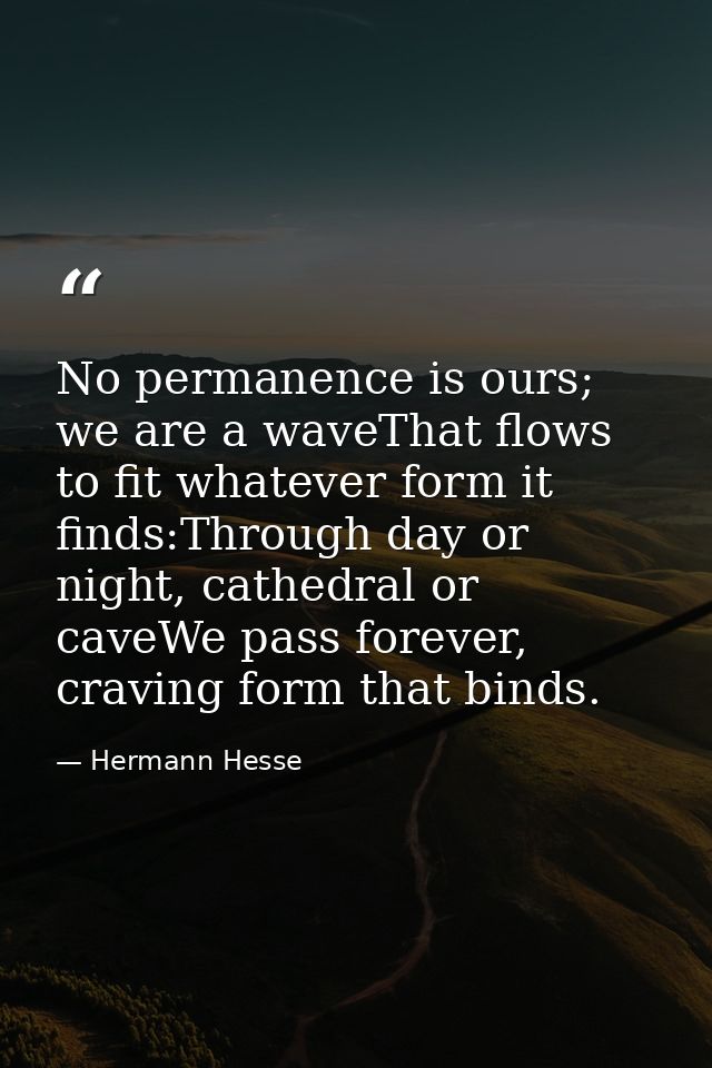 No permanence is ours; we are a waveThat flows to fit whatever form it finds:Through day or night, cathedral or caveWe p — Hermann Hesse