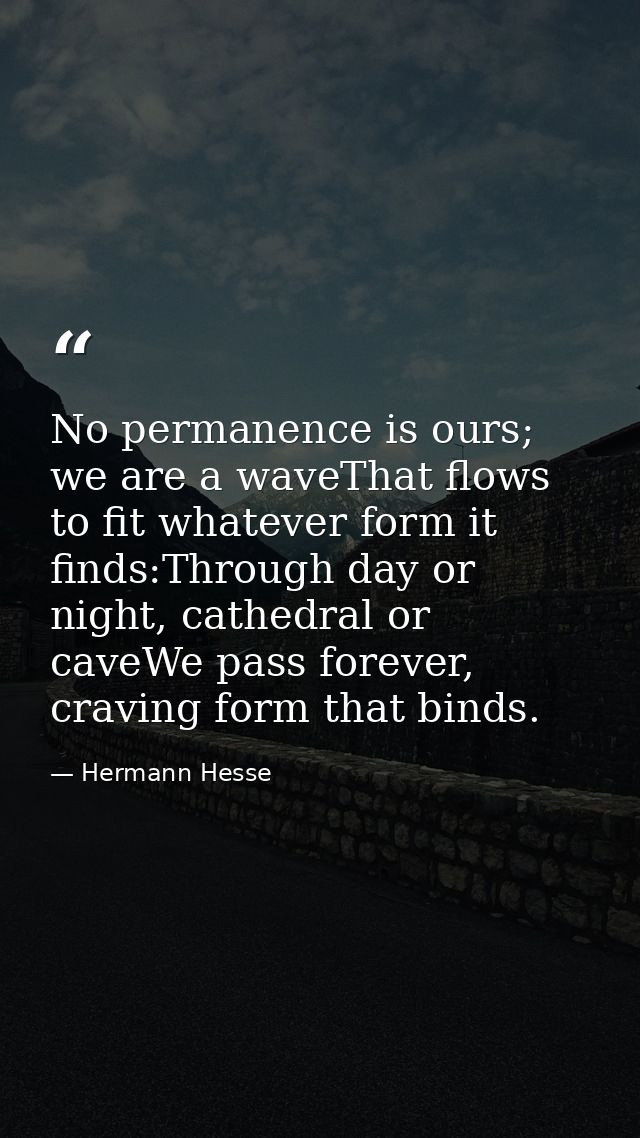 No permanence is ours; we are a waveThat flows to fit whatever form it finds:Through day or night, cathedral or caveWe p — Hermann Hesse