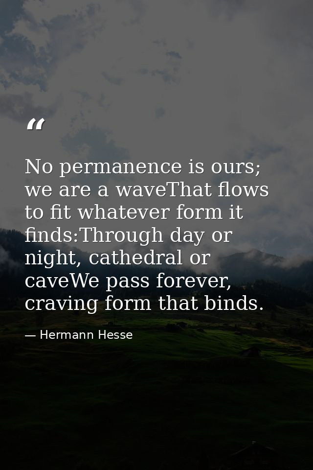 No permanence is ours; we are a waveThat flows to fit whatever form it finds:Through day or night, cathedral or caveWe p — Hermann Hesse