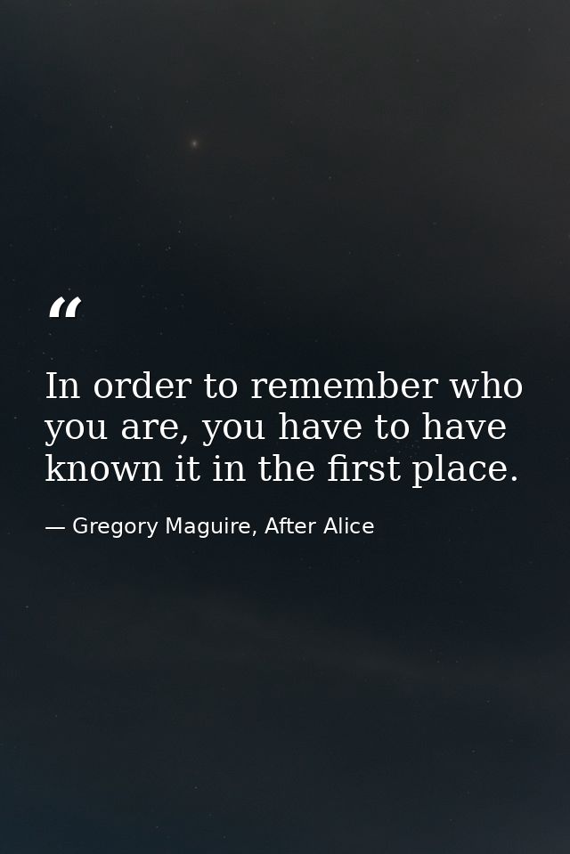 In order to remember who you are, you have to have known it in the first place. — Gregory Maguire, After Alice