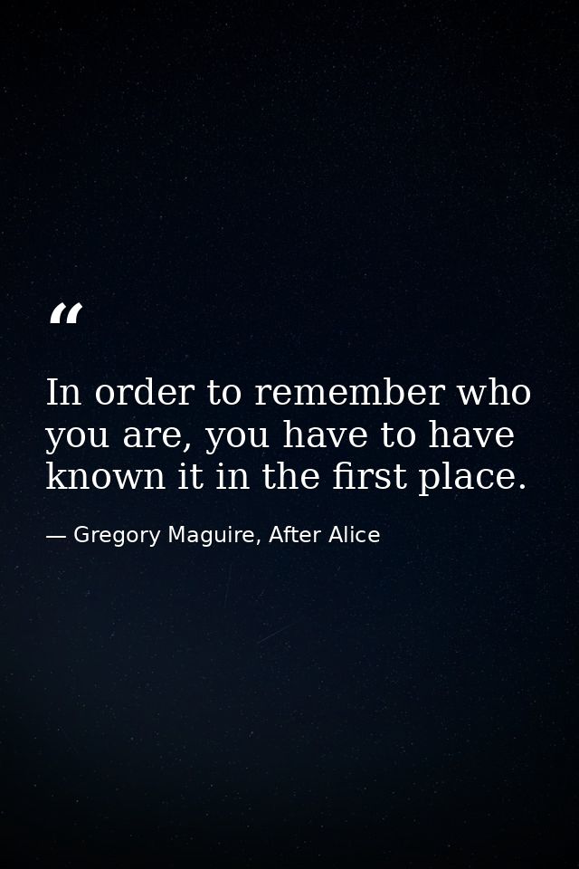 In order to remember who you are, you have to have known it in the first place. — Gregory Maguire, After Alice