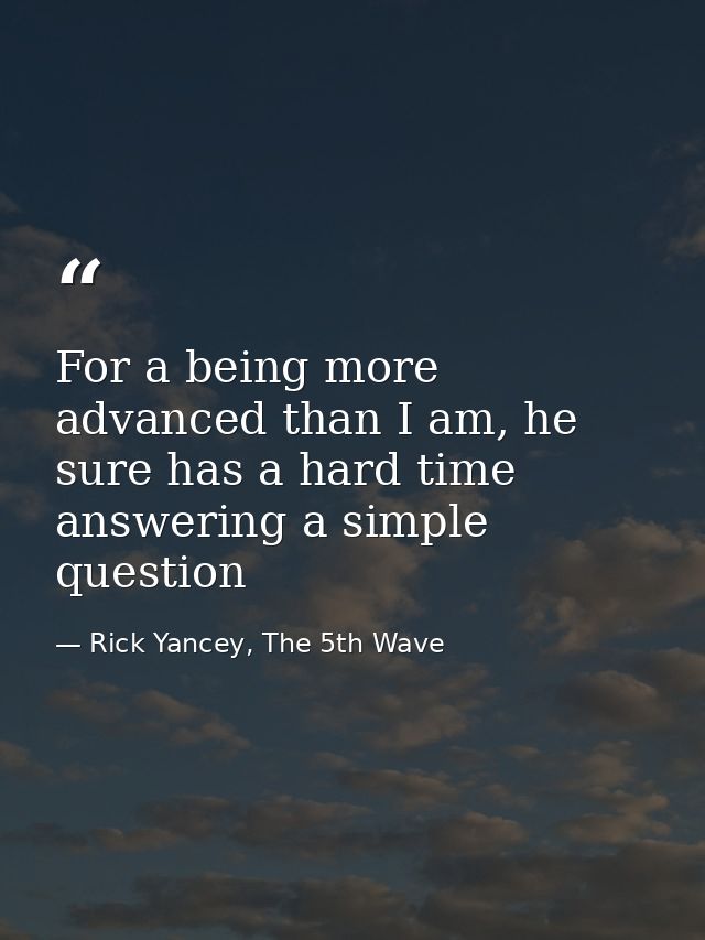 For a being more advanced than I am, he sure has a hard time answering a simple question — Rick Yancey, The 5th Wave