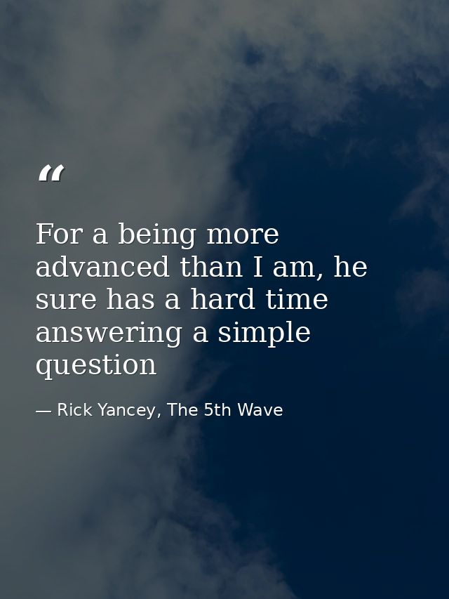 For a being more advanced than I am, he sure has a hard time answering a simple question — Rick Yancey, The 5th Wave