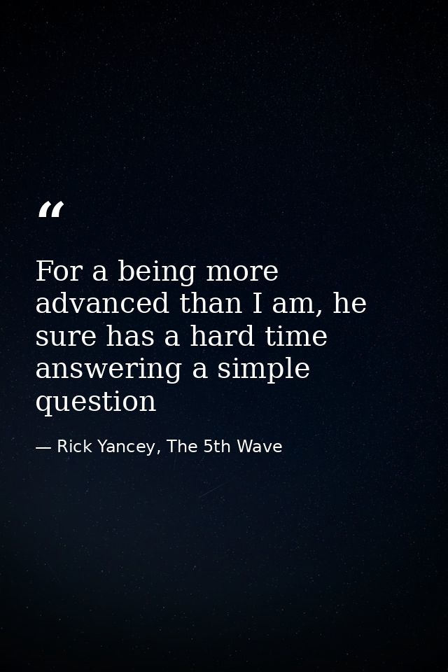 For a being more advanced than I am, he sure has a hard time answering a simple question — Rick Yancey, The 5th Wave