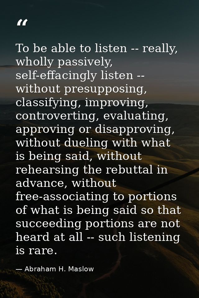 To be able to listen -- really, wholly passively, self-effacingly listen -- without presupposing, classifying, improving — Abraham H. Maslow