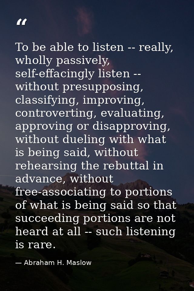 To be able to listen -- really, wholly passively, self-effacingly listen -- without presupposing, classifying, improving — Abraham H. Maslow