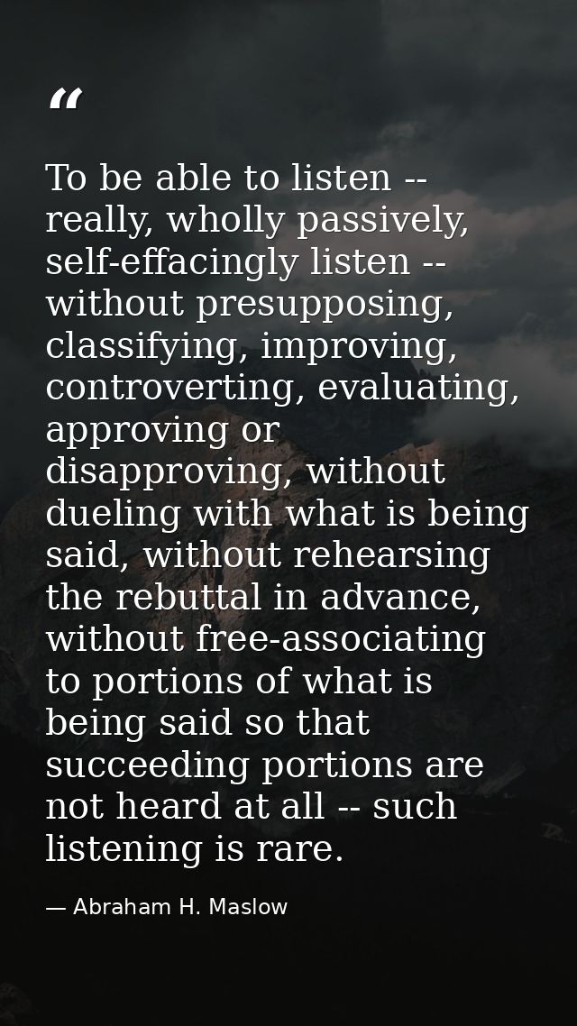 To be able to listen -- really, wholly passively, self-effacingly listen -- without presupposing, classifying, improving — Abraham H. Maslow