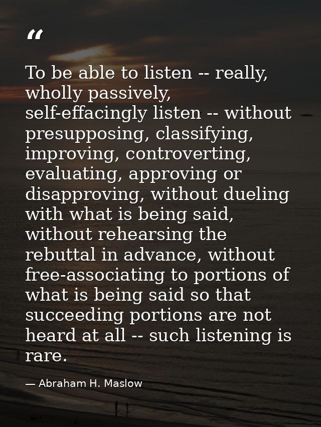 To be able to listen -- really, wholly passively, self-effacingly listen -- without presupposing, classifying, improving — Abraham H. Maslow
