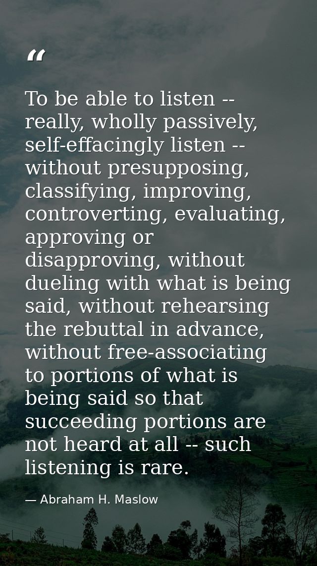 To be able to listen -- really, wholly passively, self-effacingly listen -- without presupposing, classifying, improving — Abraham H. Maslow