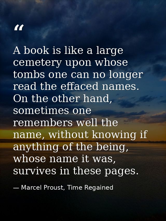 A book is like a large cemetery upon whose tombs one can no longer read the effaced names. On the other hand, sometimes  — Marcel Proust, Time Regained
