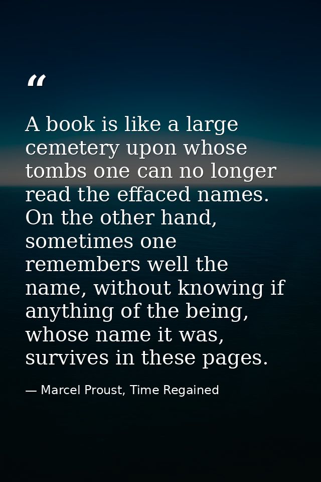 A book is like a large cemetery upon whose tombs one can no longer read the effaced names. On the other hand, sometimes  — Marcel Proust, Time Regained