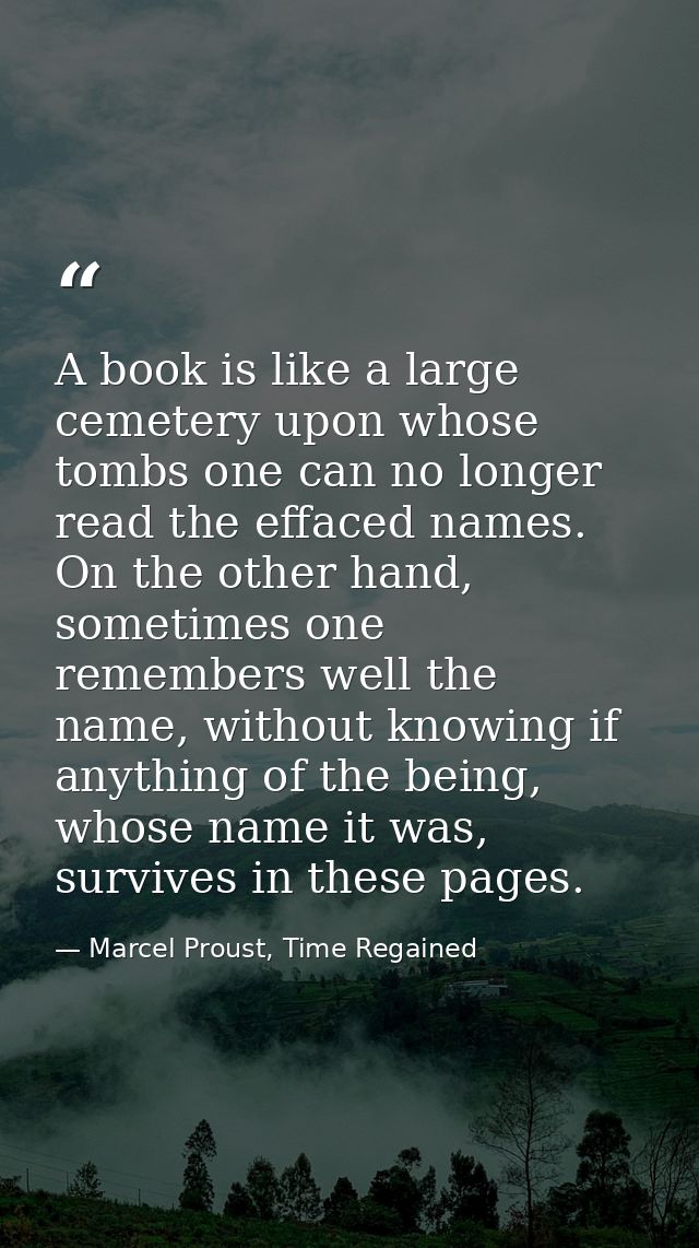 A book is like a large cemetery upon whose tombs one can no longer read the effaced names. On the other hand, sometimes  — Marcel Proust, Time Regained