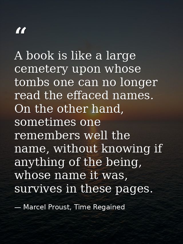A book is like a large cemetery upon whose tombs one can no longer read the effaced names. On the other hand, sometimes  — Marcel Proust, Time Regained