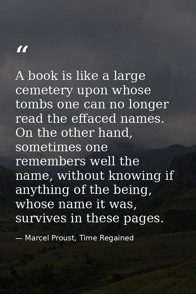 A book is like a large cemetery upon whose tombs one can no longer read the effaced names. On the other hand, sometimes  — Marcel Proust, Time Regained