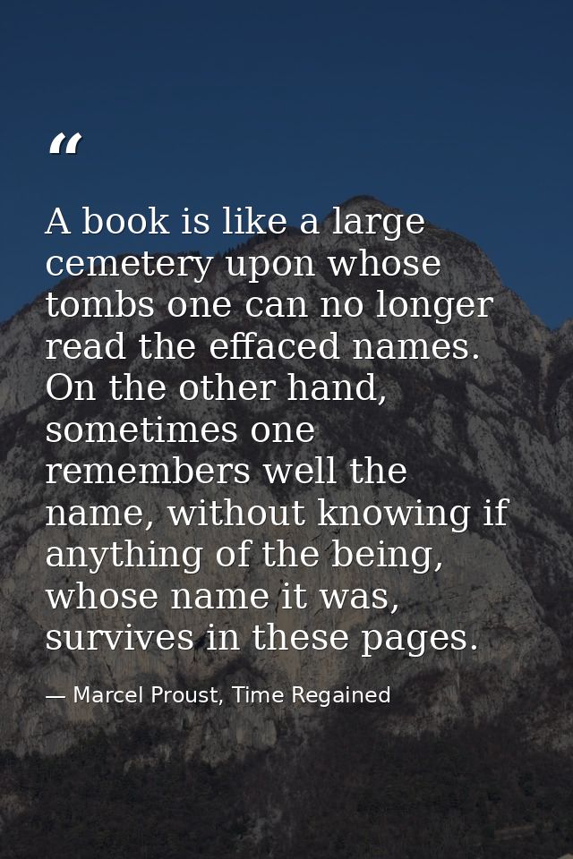 A book is like a large cemetery upon whose tombs one can no longer read the effaced names. On the other hand, sometimes  — Marcel Proust, Time Regained