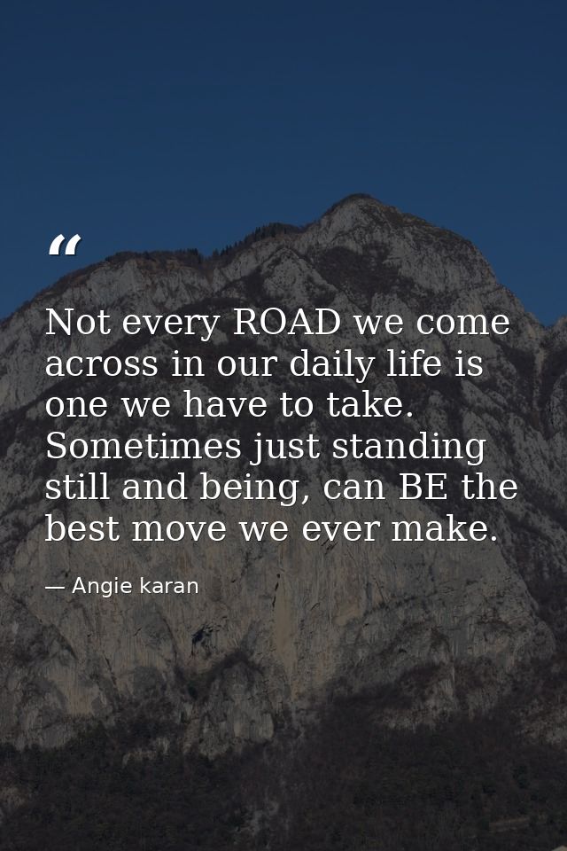 Not every ROAD we come across in our daily life is one we have to take. Sometimes just standing still and being, can BE  — Angie karan