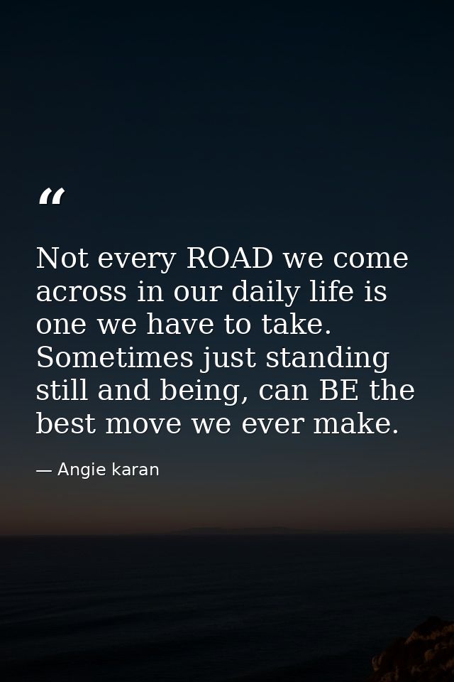 Not every ROAD we come across in our daily life is one we have to take. Sometimes just standing still and being, can BE  — Angie karan