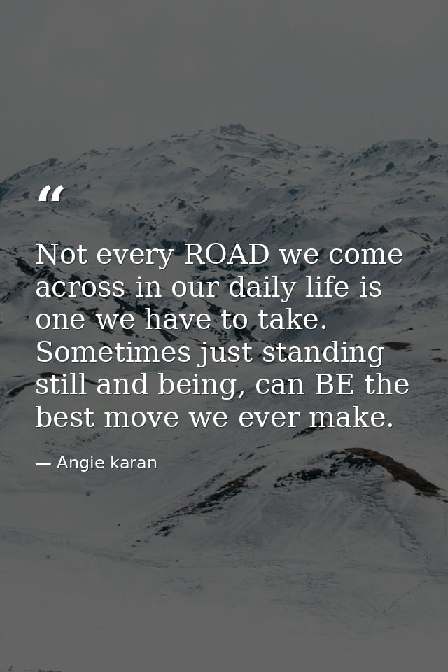 Not every ROAD we come across in our daily life is one we have to take. Sometimes just standing still and being, can BE  — Angie karan