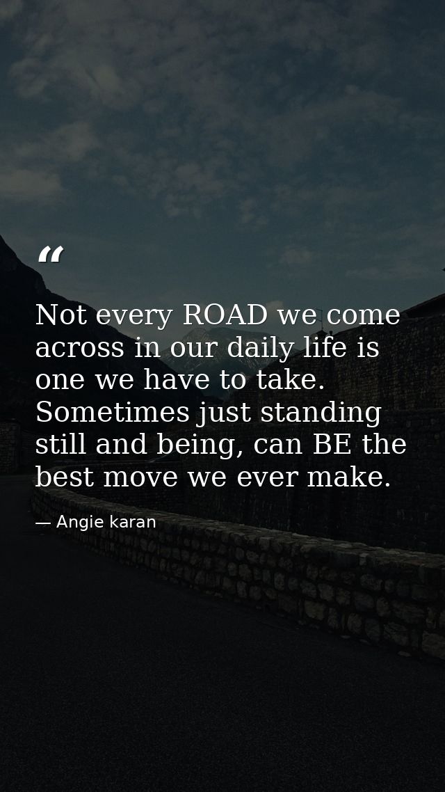 Not every ROAD we come across in our daily life is one we have to take. Sometimes just standing still and being, can BE  — Angie karan