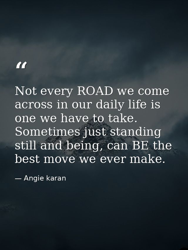 Not every ROAD we come across in our daily life is one we have to take. Sometimes just standing still and being, can BE  — Angie karan