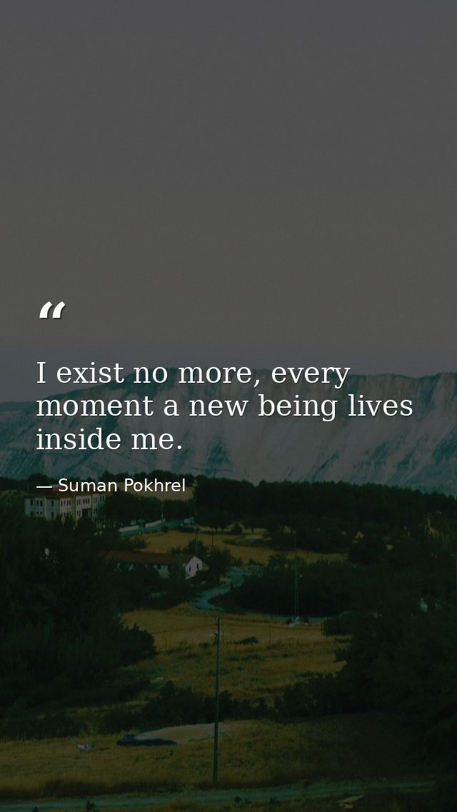 I exist no more, every moment a new being lives inside me. — Suman Pokhrel