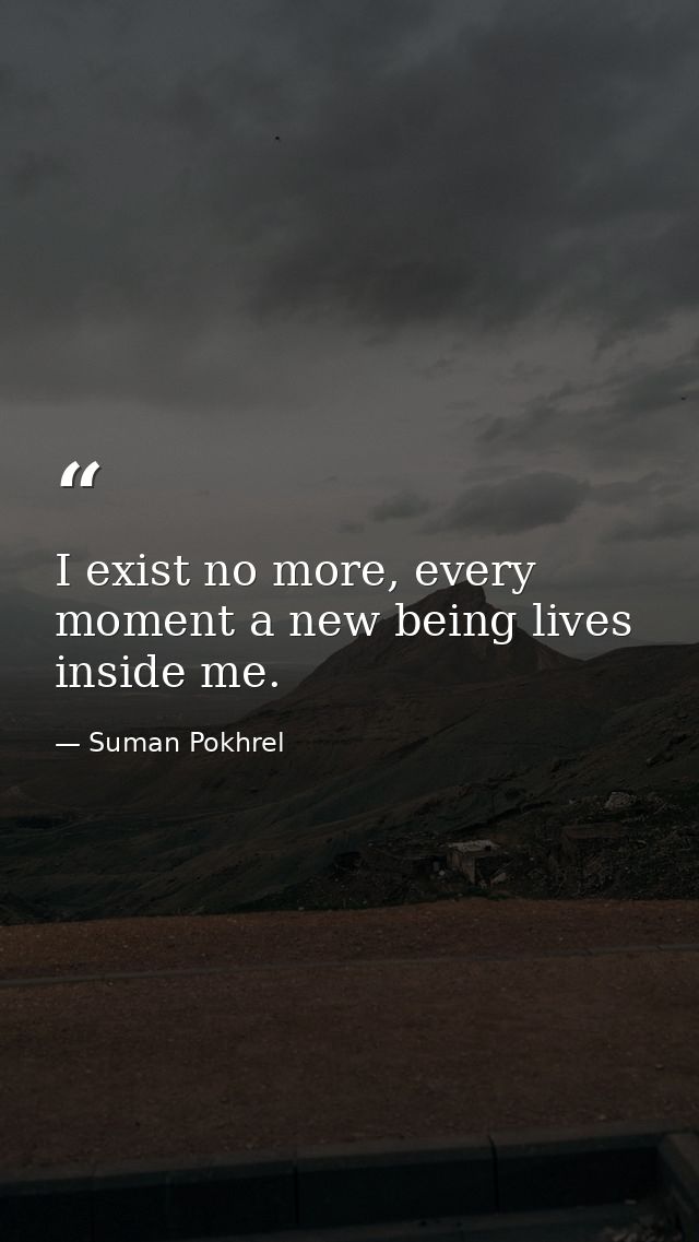 I exist no more, every moment a new being lives inside me. — Suman Pokhrel