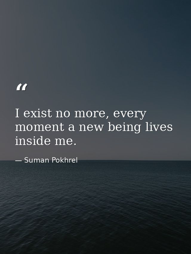 I exist no more, every moment a new being lives inside me. — Suman Pokhrel