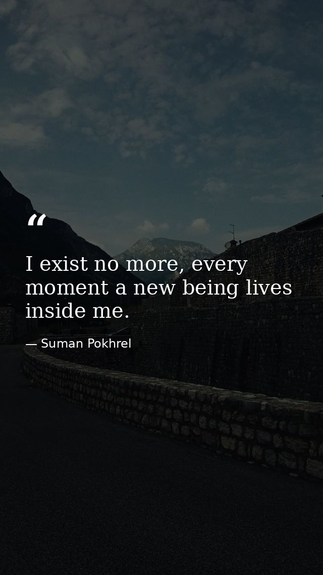 I exist no more, every moment a new being lives inside me. — Suman Pokhrel