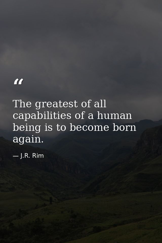 The greatest of all capabilities of a human being is to become born again. — J.R. Rim