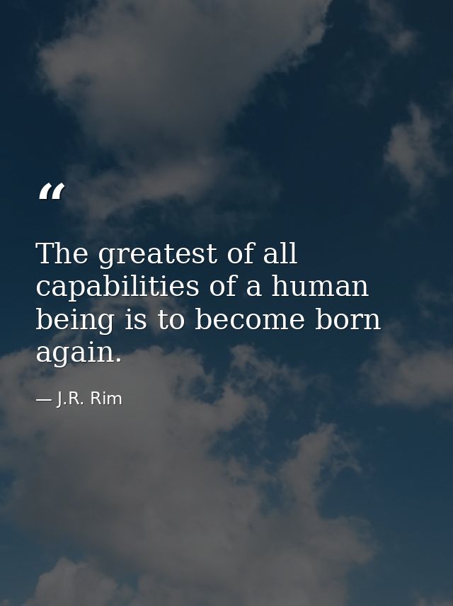 The greatest of all capabilities of a human being is to become born again. — J.R. Rim