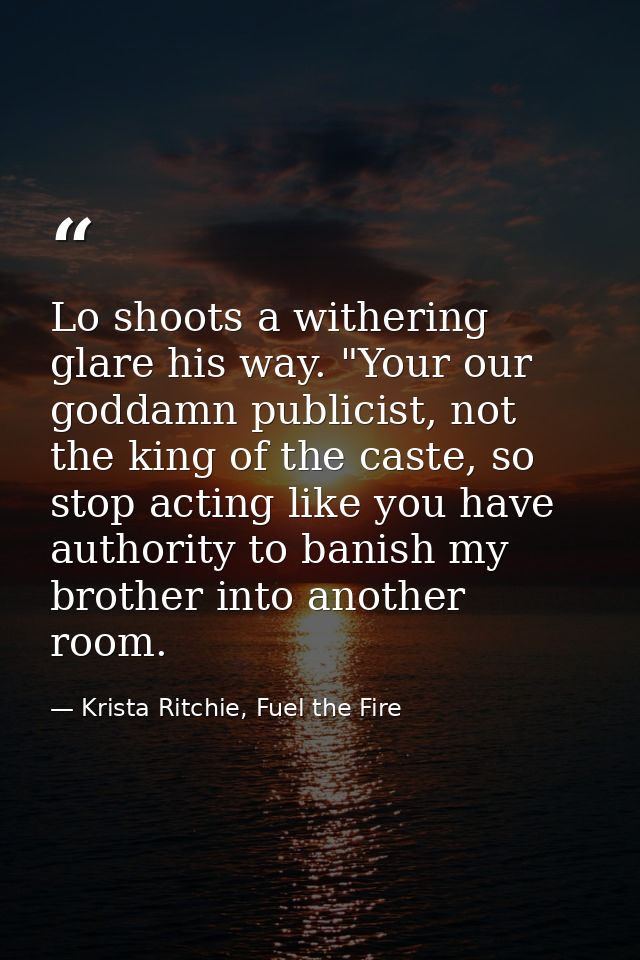 Lo shoots a withering glare his way. "Your our goddamn publicist, not the king of the caste, so stop acting like you hav — Krista Ritchie, Fuel the Fire