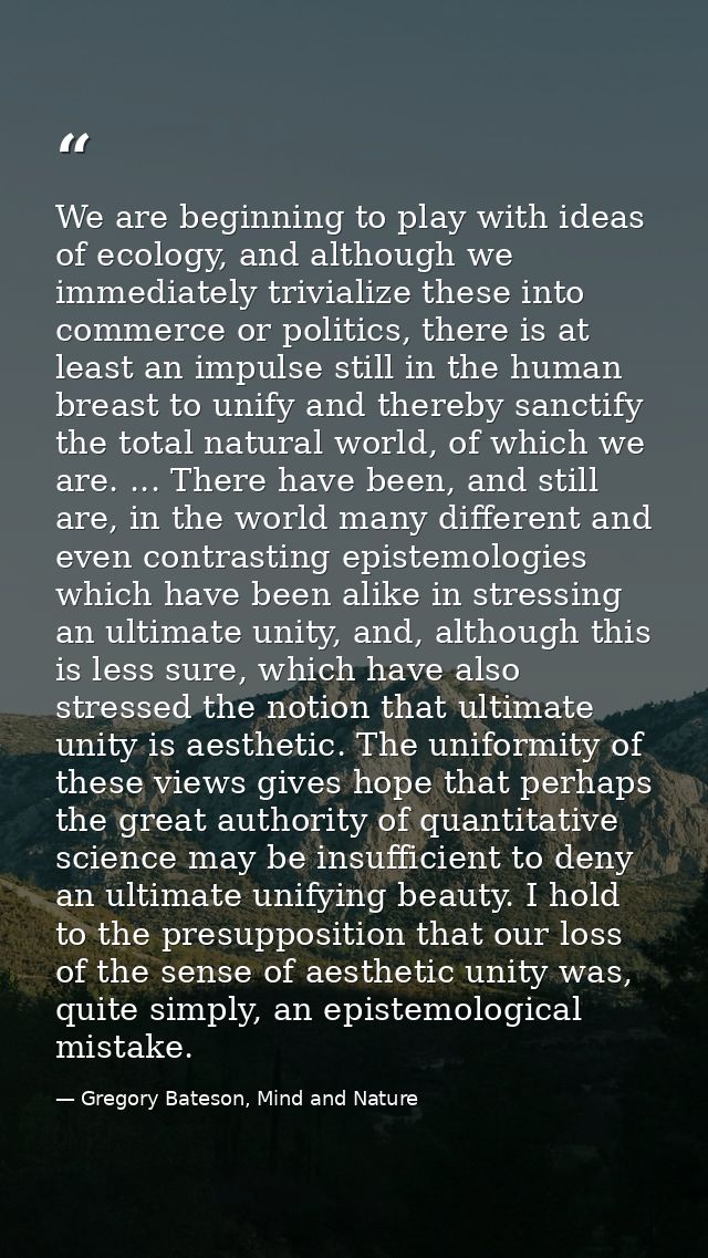 We are beginning to play with ideas of ecology, and although we immediately trivialize these into commerce or politics,  — Gregory Bateson, Mind and Nature