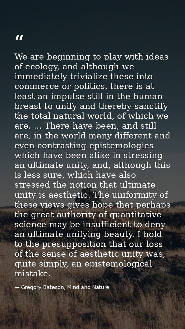 We are beginning to play with ideas of ecology, and although we immediately trivialize these into commerce or politics,  — Gregory Bateson, Mind and Nature