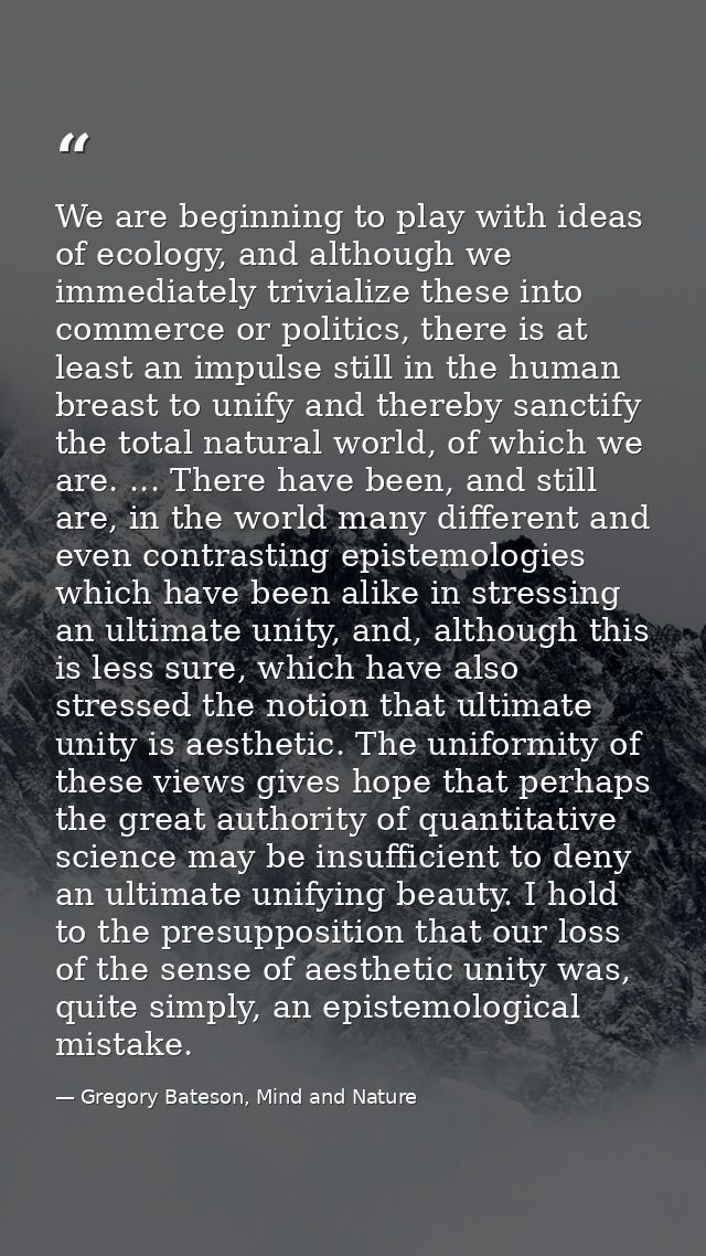 We are beginning to play with ideas of ecology, and although we immediately trivialize these into commerce or politics,  — Gregory Bateson, Mind and Nature