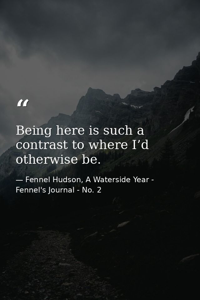 Being here is such a contrast to where I’d otherwise be. — Fennel Hudson, A Waterside Year - Fennel's Journal - No. 2