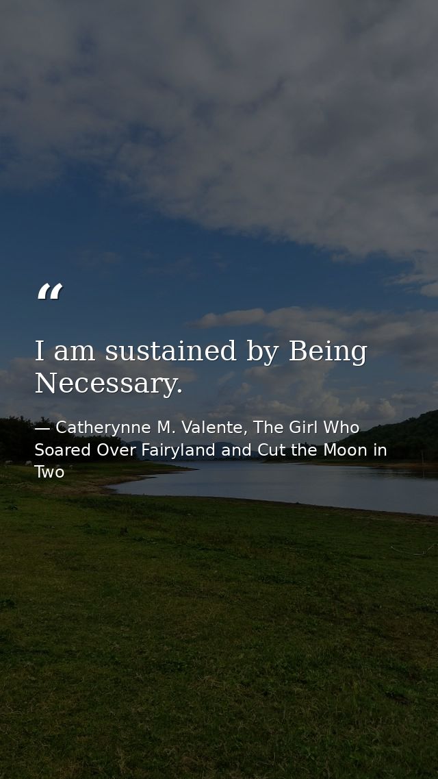 I am sustained by Being Necessary. — Catherynne M. Valente, The Girl Who Soared Over Fairyland and Cut the Moon in Two