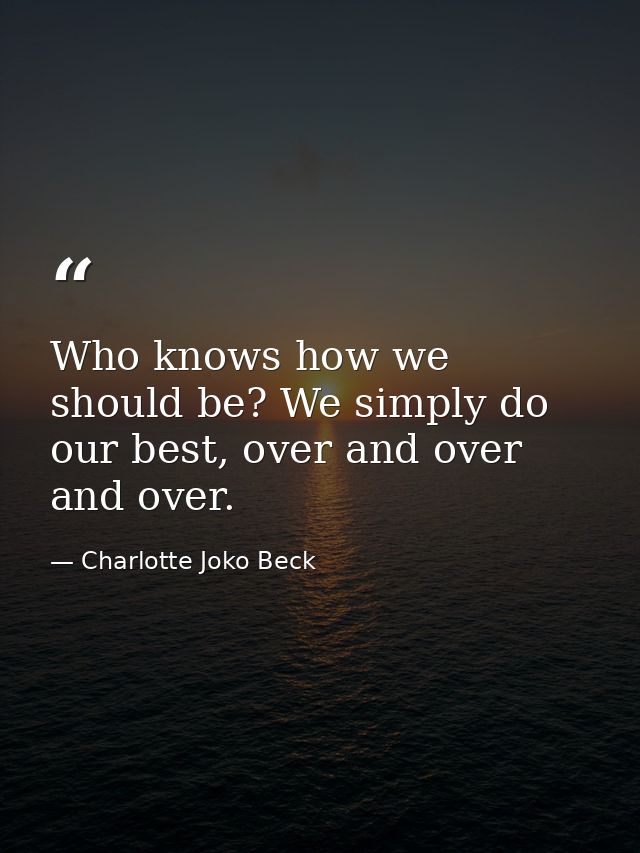 Who knows how we should be? We simply do our best, over and over and over. — Charlotte Joko Beck