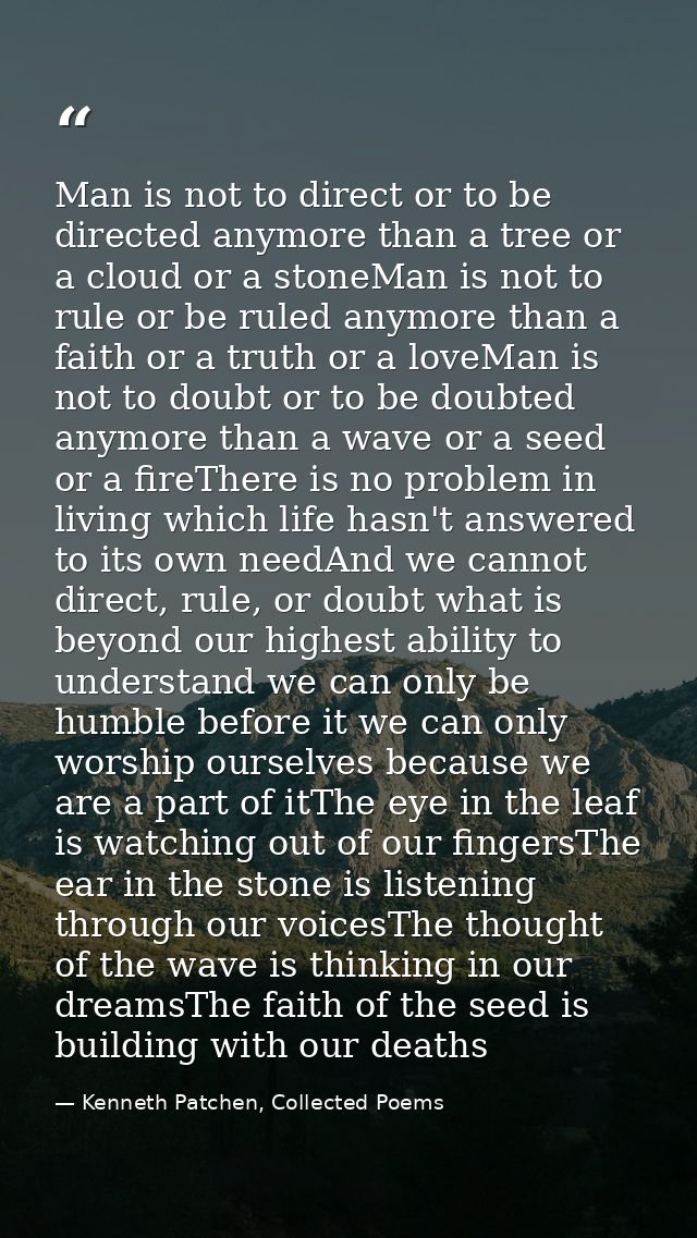 Man is not to direct or to be directed anymore than a tree or a cloud or a stoneMan is not to rule or be ruled anymore t — Kenneth Patchen, Collected Poems