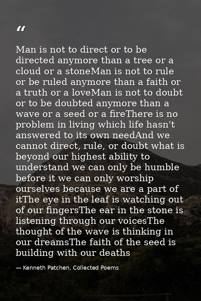 Man is not to direct or to be directed anymore than a tree or a cloud or a stoneMan is not to rule or be ruled anymore t — Kenneth Patchen, Collected Poems