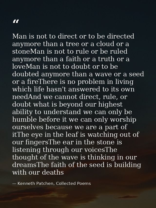 Man is not to direct or to be directed anymore than a tree or a cloud or a stoneMan is not to rule or be ruled anymore t — Kenneth Patchen, Collected Poems