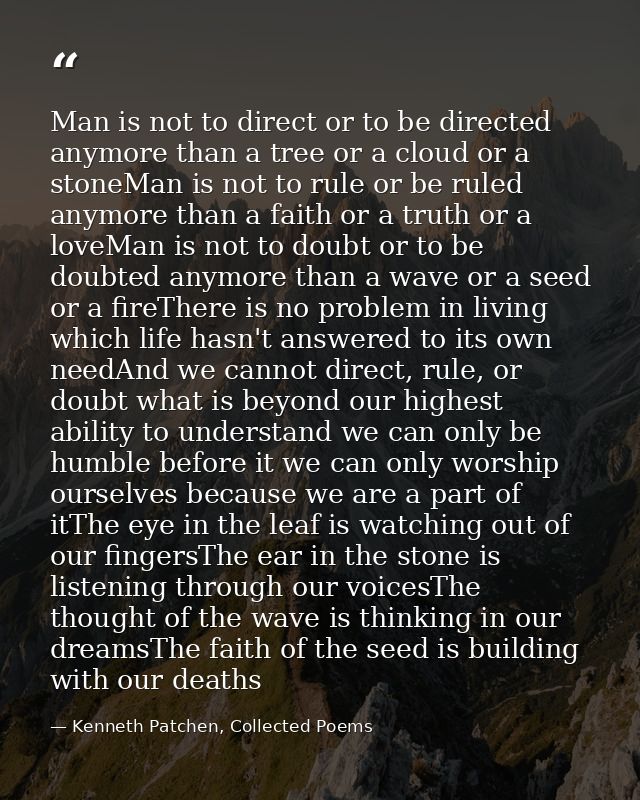 Man is not to direct or to be directed anymore than a tree or a cloud or a stoneMan is not to rule or be ruled anymore t — Kenneth Patchen, Collected Poems
